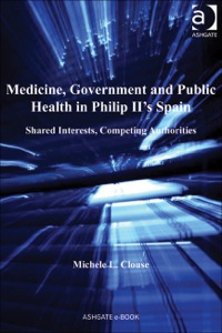 Cover image: Medicine, Government and Public Health in Philip II's Spain: Shared Interests, Competing Authorities 9781409437949