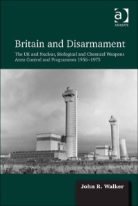 Cover image: Britain and Disarmament: The UK and Nuclear, Biological and Chemical Weapons Arms Control and Programmes 1956-1975 9781409435808
