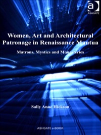 Cover image: Women, Art and Architectural Patronage in Renaissance Mantua: Matrons, Mystics and Monasteries 9781409427520