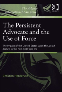 Cover image: The Persistent Advocate and the Use of Force: The Impact of the United States upon the Jus ad Bellum in the Post-Cold War Era 9781409401735