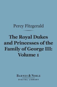 Cover image: The Royal Dukes and Princesses of the Family of George III, Volume 1 (Barnes & Noble Digital Library) 9781411452558