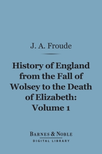 Cover image: History of England From the Fall of Wolsey to the Death of Elizabeth, Volume 1 (Barnes & Noble Digital Library) 9781411452657