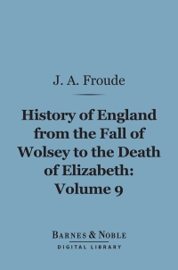 Cover image: History of England From the Fall of Wolsey to the Death of Elizabeth, Volume 9 (Barnes & Noble Digital Library) 9781411453616