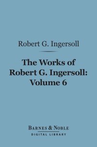 Imagen de portada: The Works of Robert G. Ingersoll, Volume 6 (Barnes & Noble Digital Library) 9781411461536