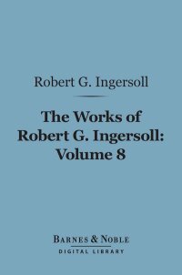 Omslagafbeelding: The Works of Robert G. Ingersoll, Volume 8 (Barnes & Noble Digital Library) 9781411461550