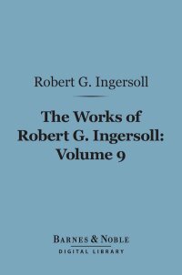 Imagen de portada: The Works of Robert G. Ingersoll, Volume 9 (Barnes & Noble Digital Library) 9781411461567