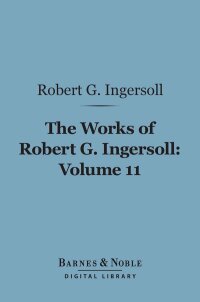 صورة الغلاف: The Works of Robert G. Ingersoll, Volume 11 (Barnes & Noble Digital Library) 9781411461581