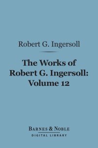 Cover image: The Works of Robert G. Ingersoll, Volume 12 (Barnes & Noble Digital Library) 9781411461598