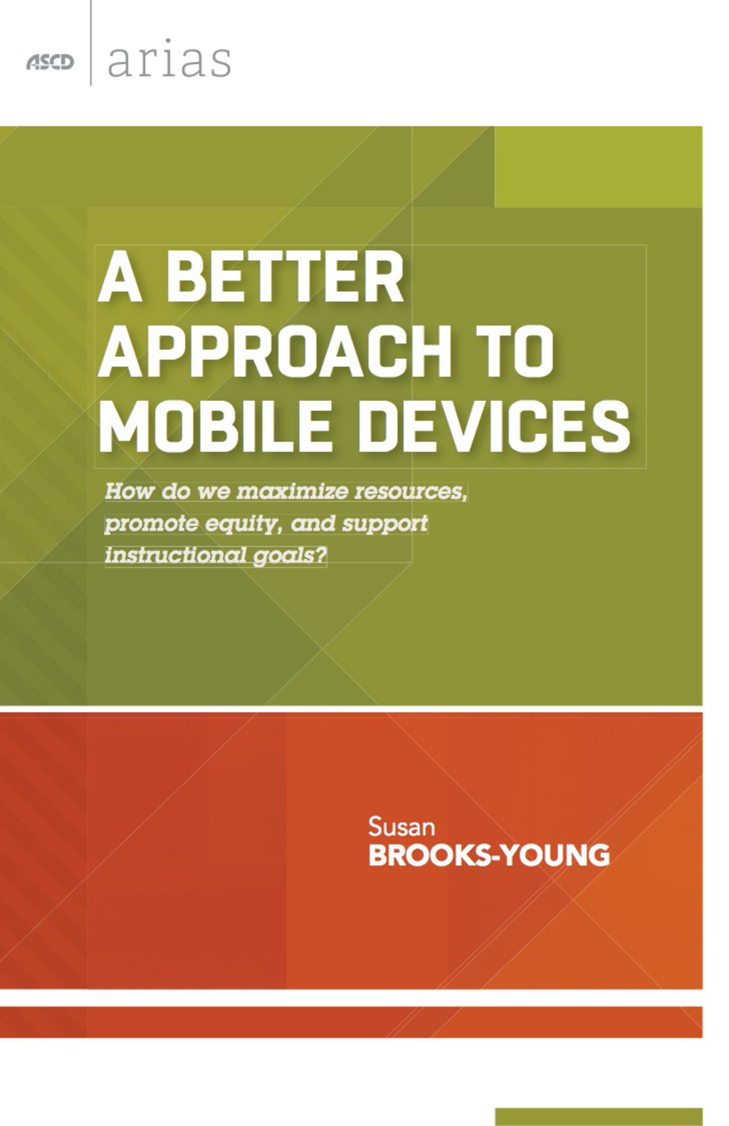 A Better Approach to Mobile Devices How do we maximize resources, promote equity, and support instructional goals? (ASCD Arias)