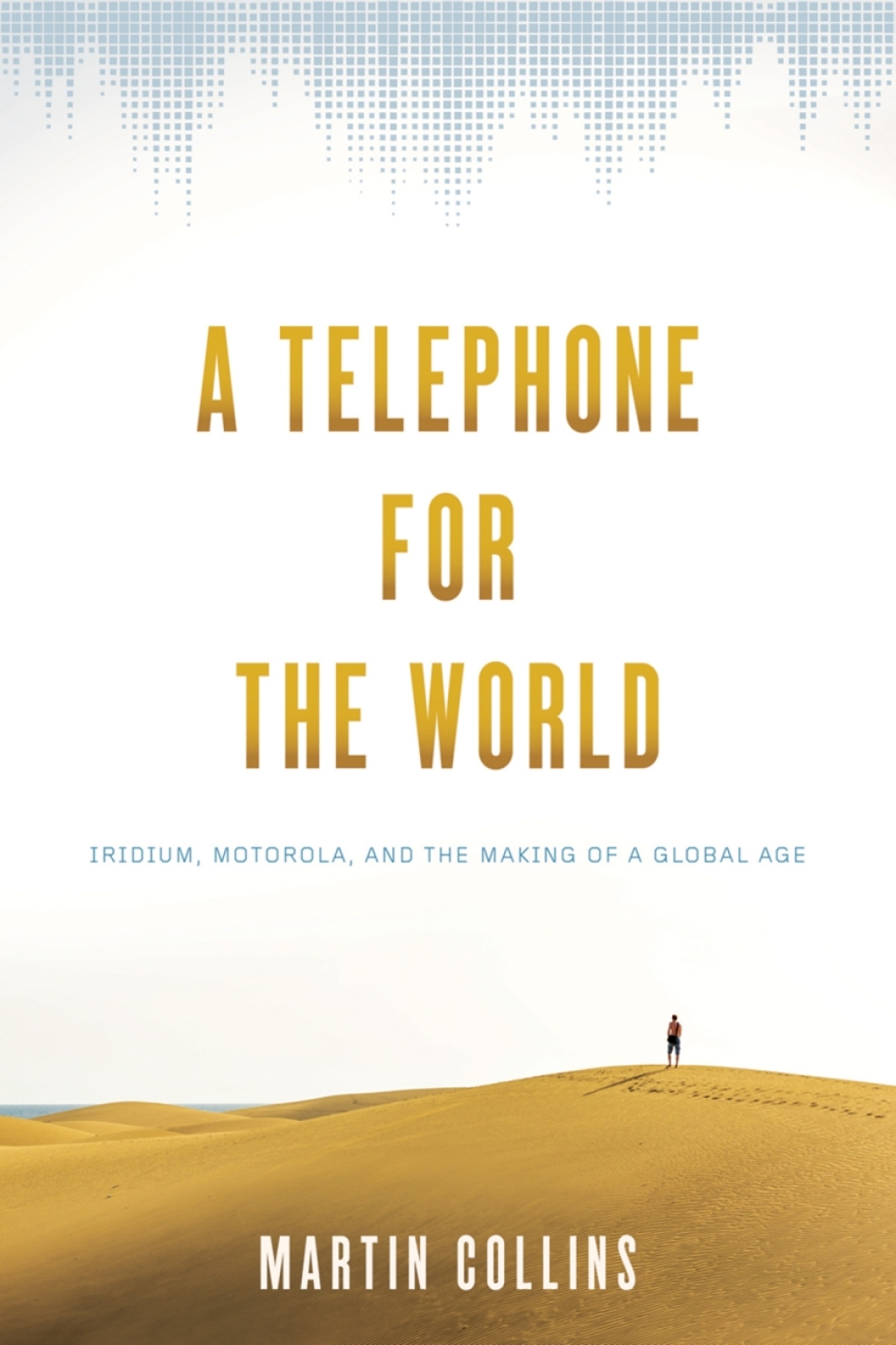 A Telephone for the World Iridium, Motorola, and the Making of a Global Age