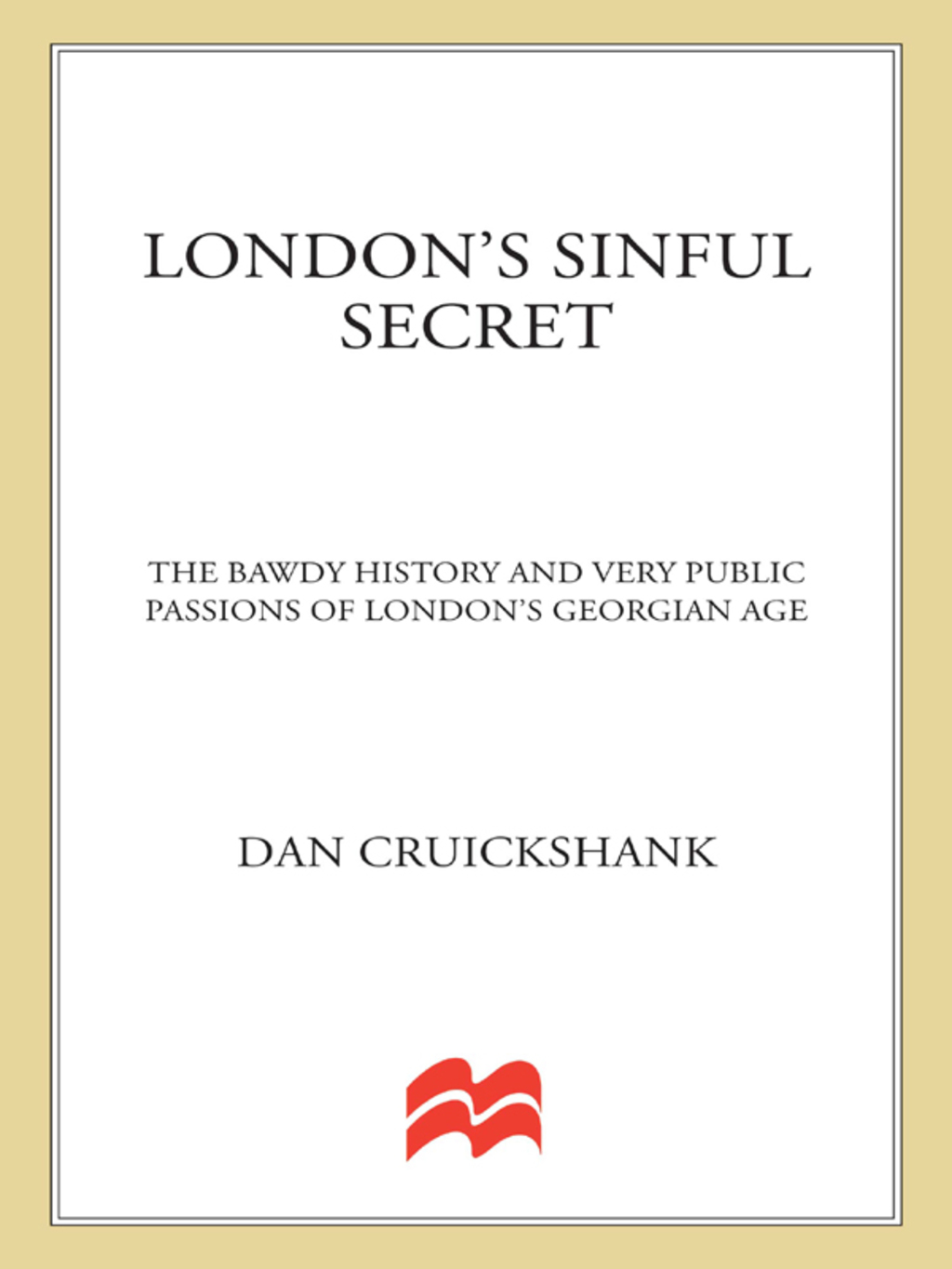 London’s Sinful Secret The Bawdy History and Very Public Passions of London’s Georgian Age