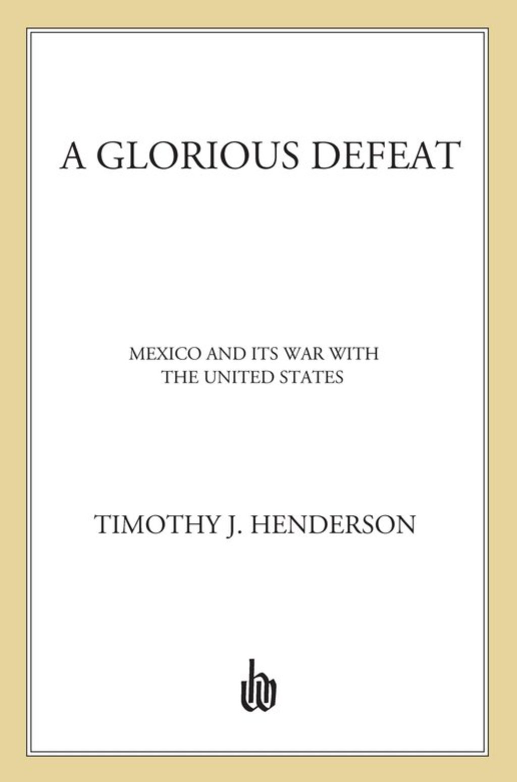 A Glorious Defeat Mexico and Its War with the United States