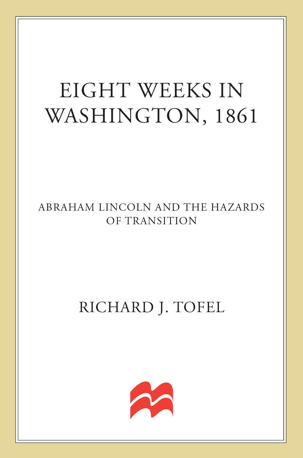 Eight Weeks in Washington, 1861 Abraham Lincoln and the Hazards of Transition