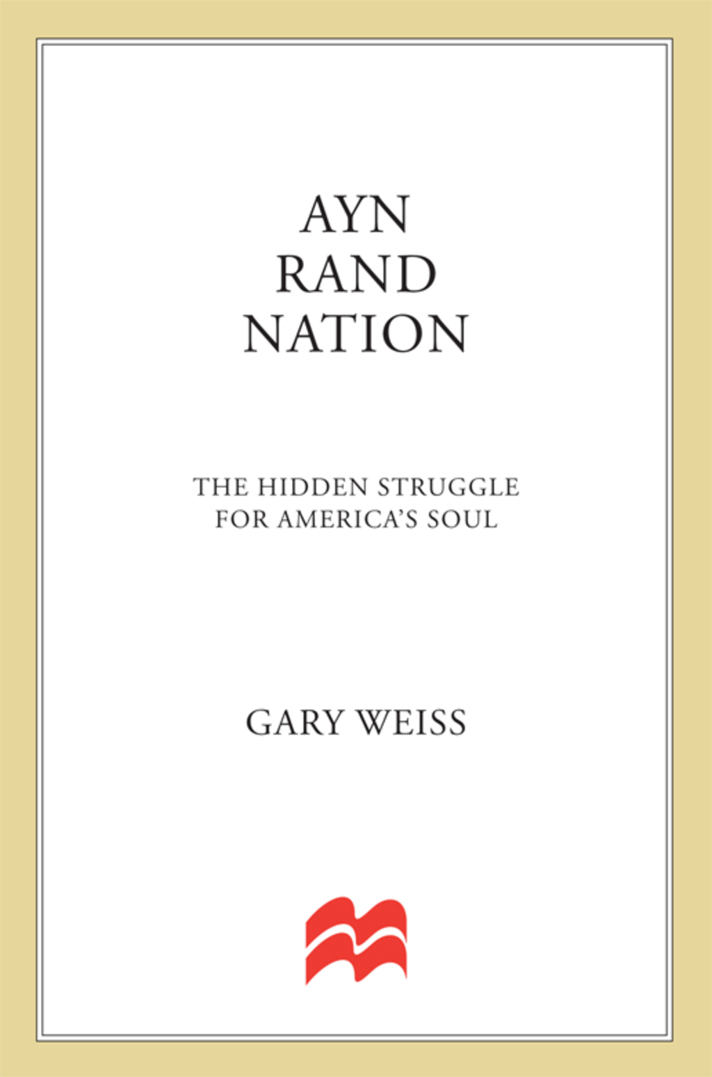 Ayn Rand Nation The Hidden Struggle for America’s Soul