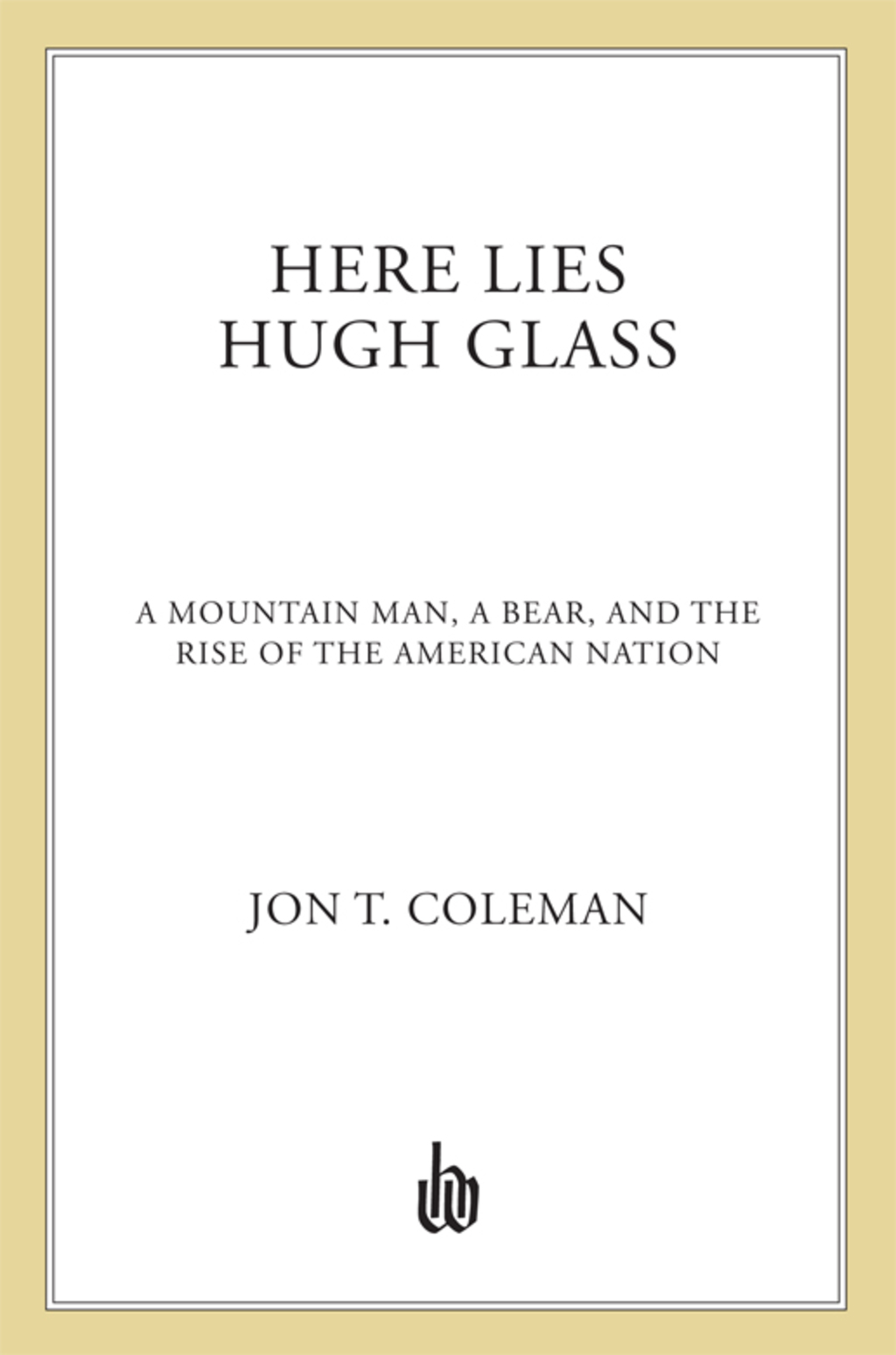 Here Lies Hugh Glass A Mountain Man, a Bear, and the Rise of the American Nation