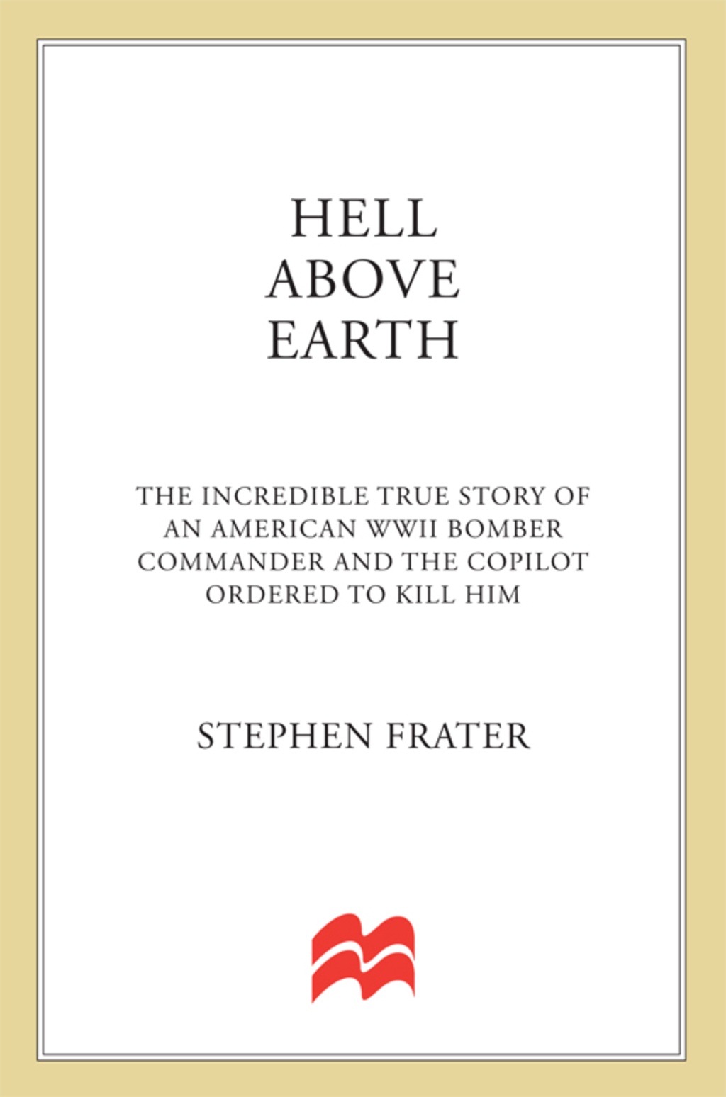 Hell Above Earth The Incredible True Story of an American WWII Bomber Commander and the Copilot Ordered to Kill Him