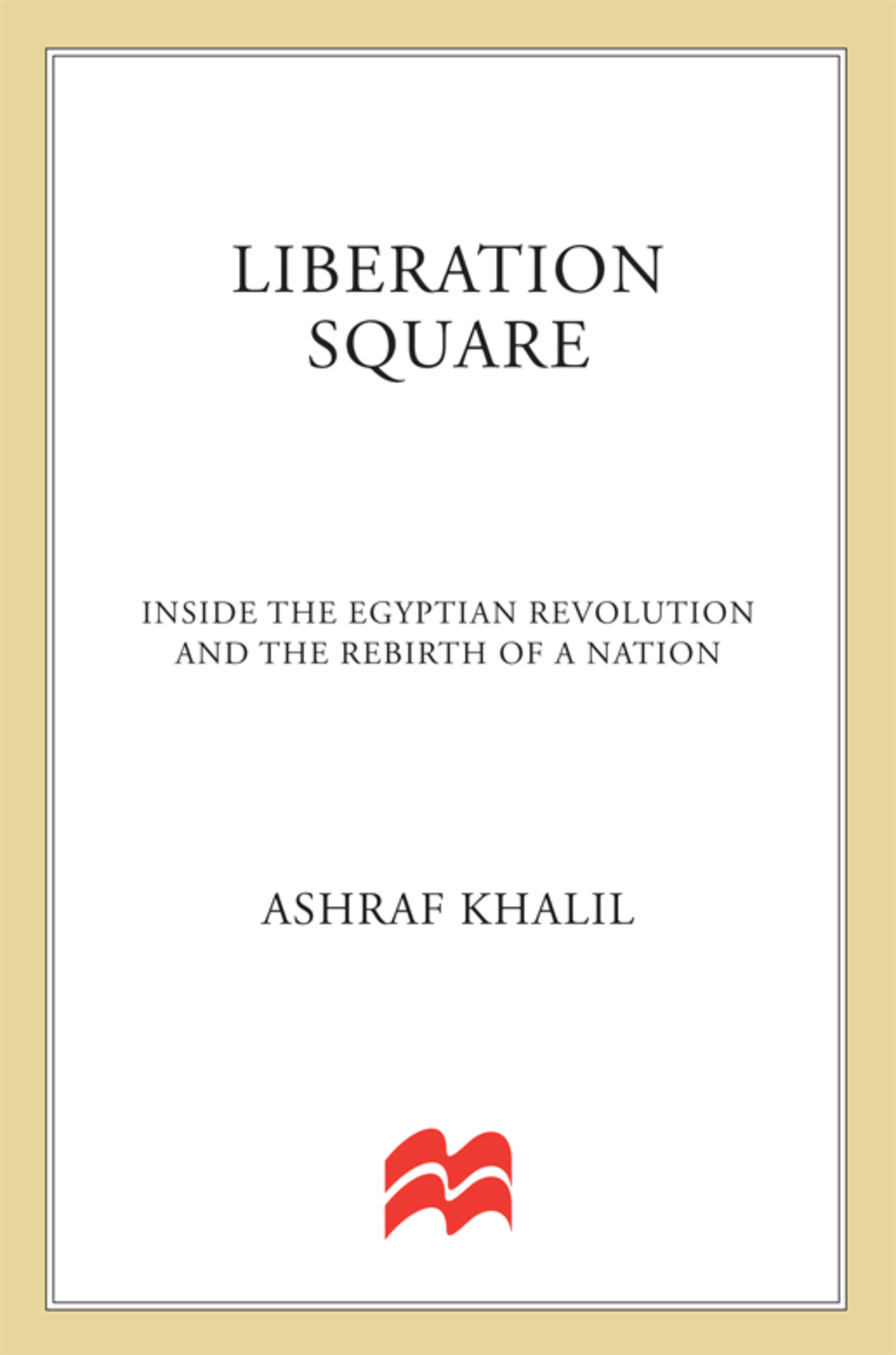 Liberation Square Inside the Egyptian Revolution and the Rebirth of a Nation