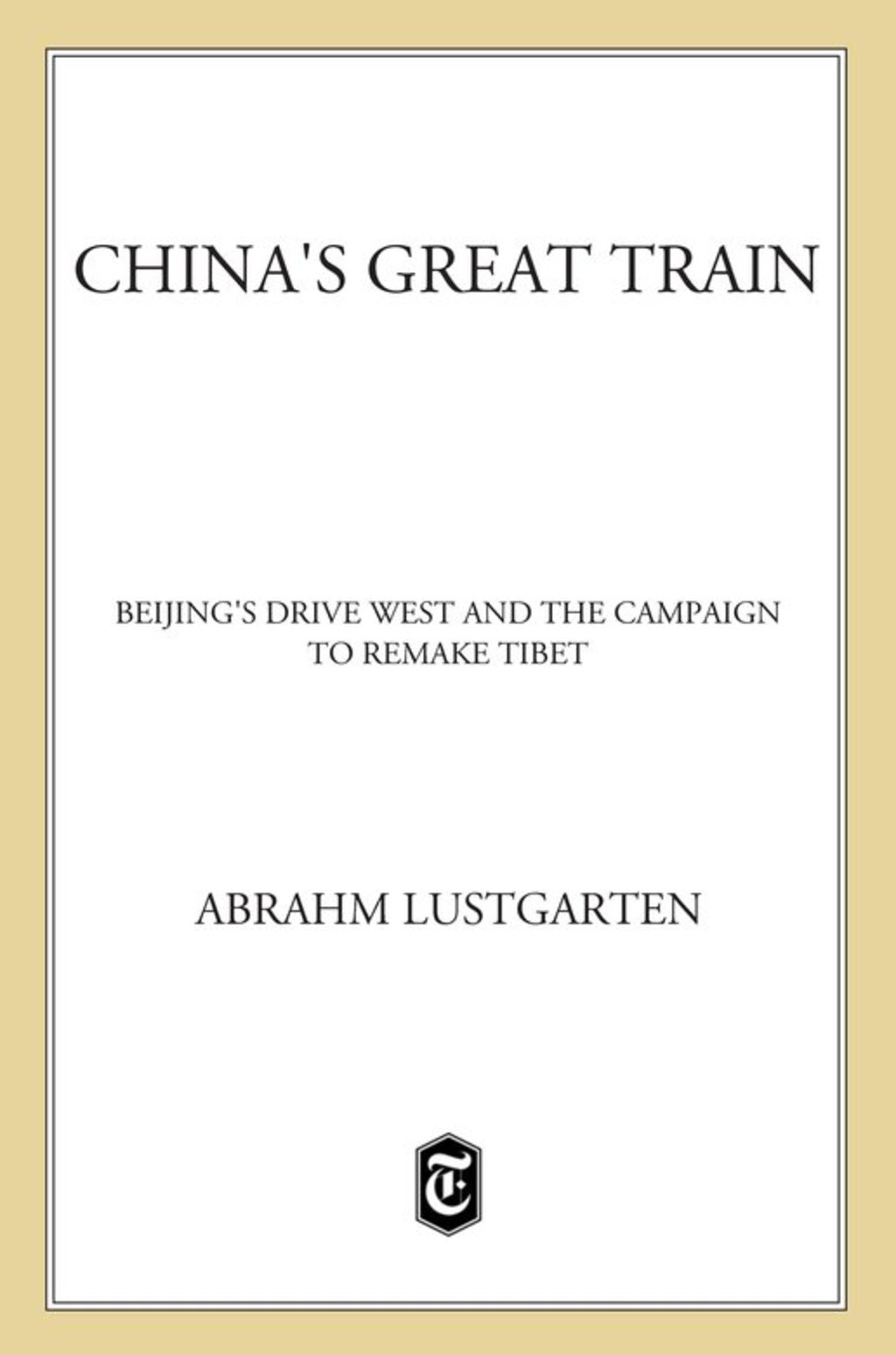 China’s Great Train Beijing’s Drive West and the Campaign to Remake Tibet