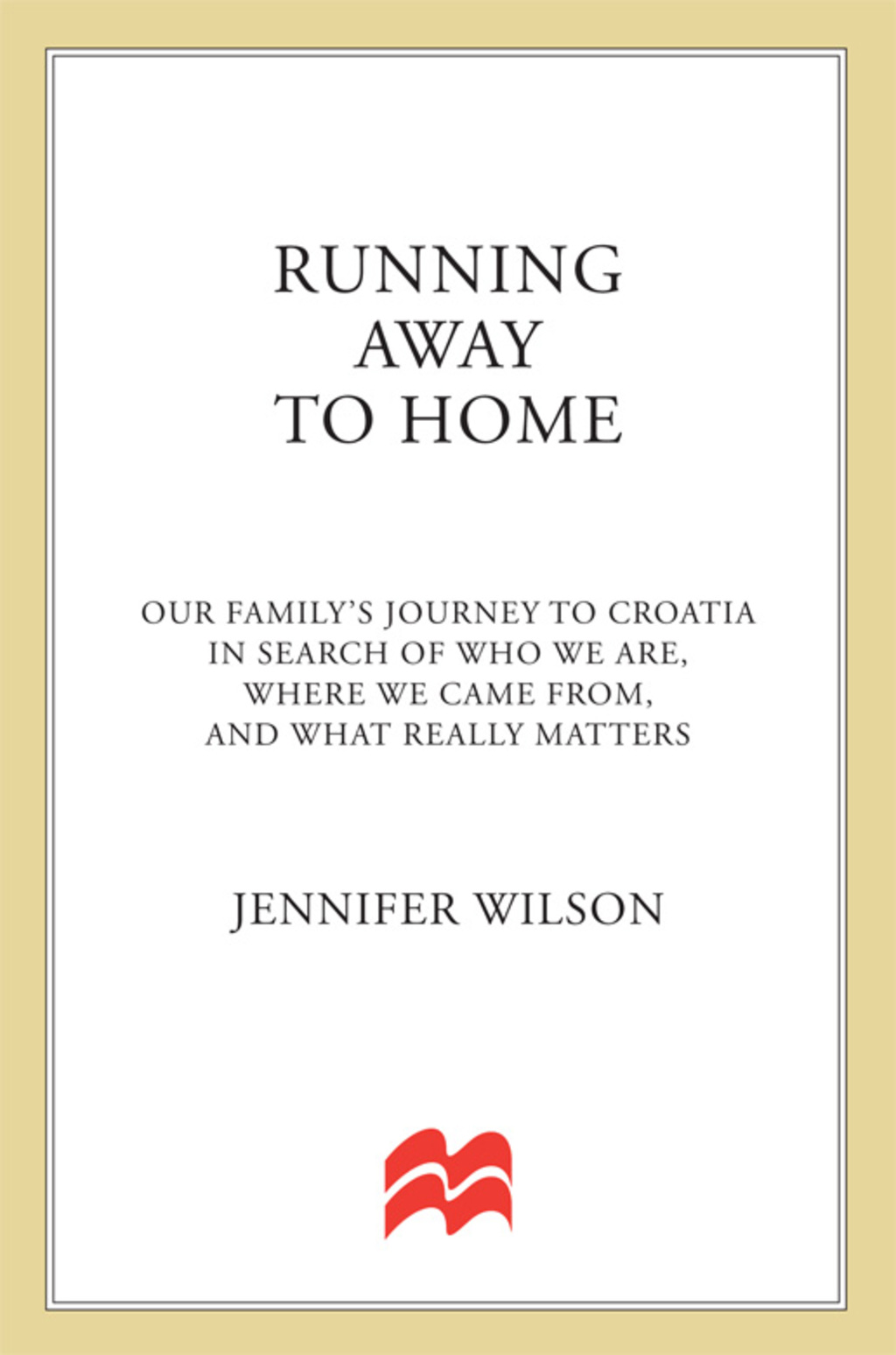 Running Away to Home Our Family’s Journey to Croatia in Search of Who We Are, Where We Came From, and What Really Matters