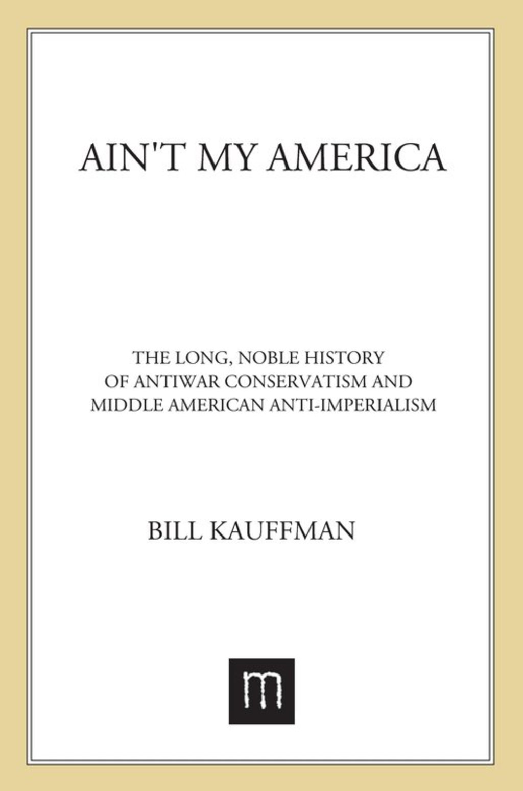 Ain’t My America The Long, Noble History of Antiwar Conservatism and Middle-American Anti-Imperialism