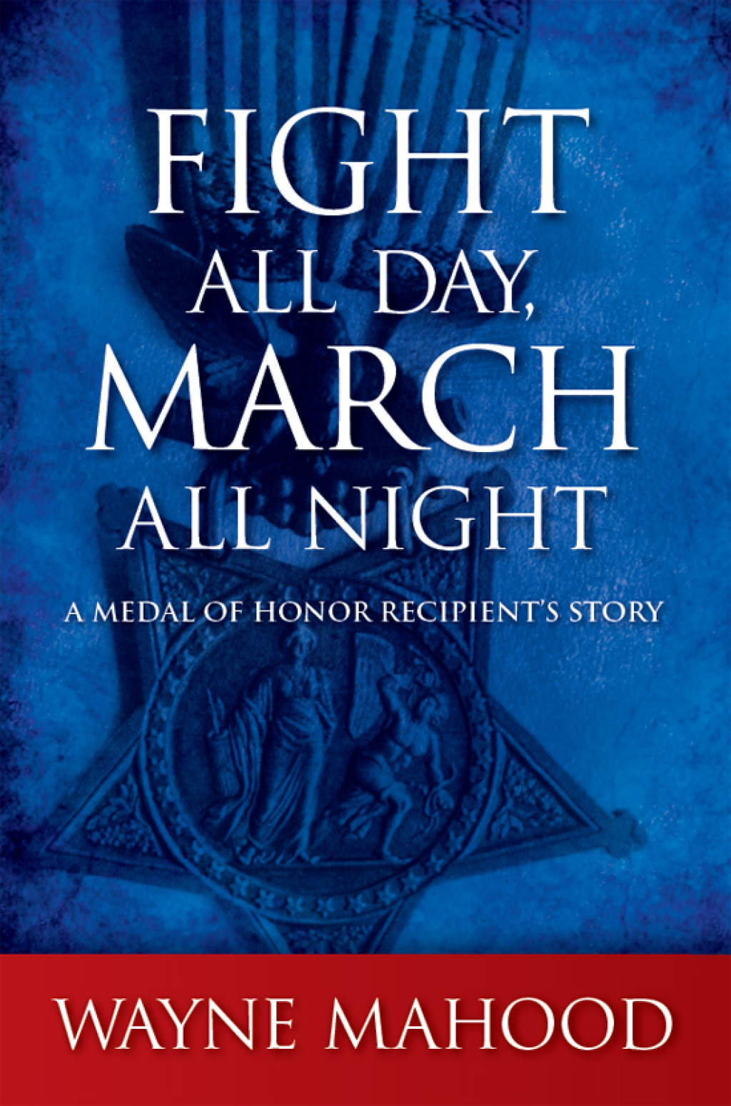 Fight All Day, March All Night A Medal of Honor Recipient’s Story
