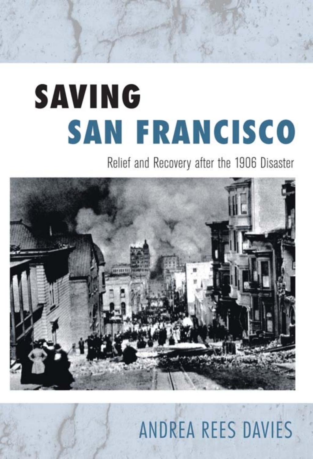 Saving San Francisco Relief and Recovery after the 1906 Disaster
