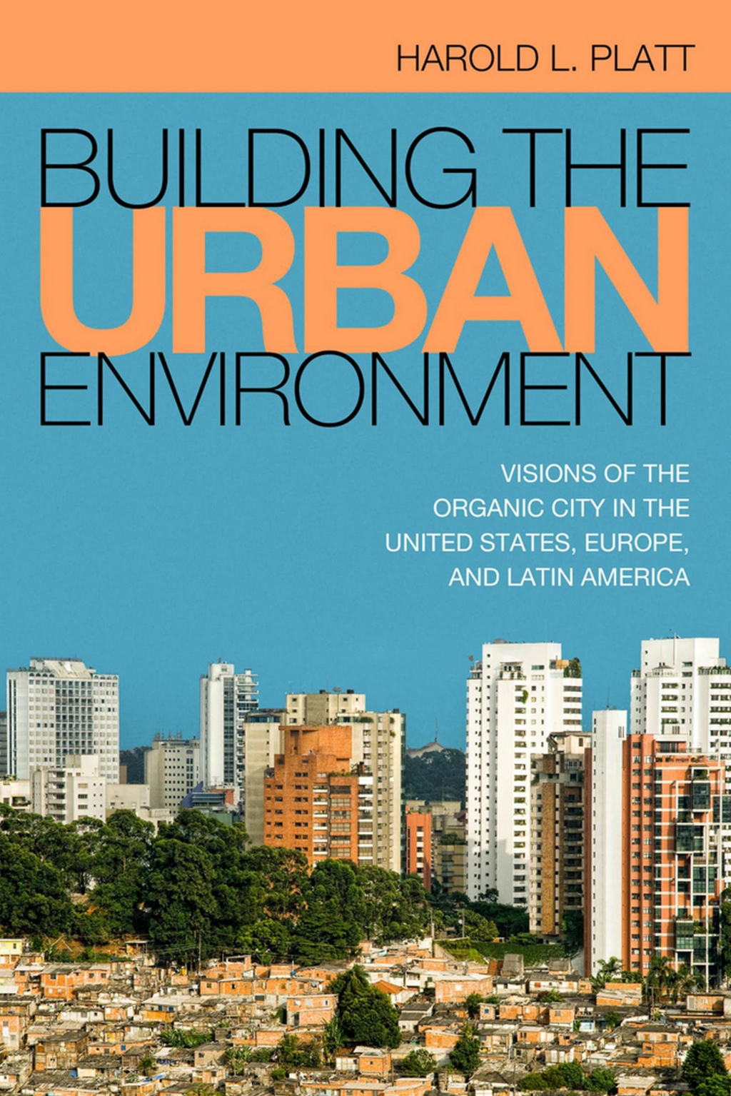 Building the Urban Environment Visions of the Organic City in the United States, Europe, and Latin America