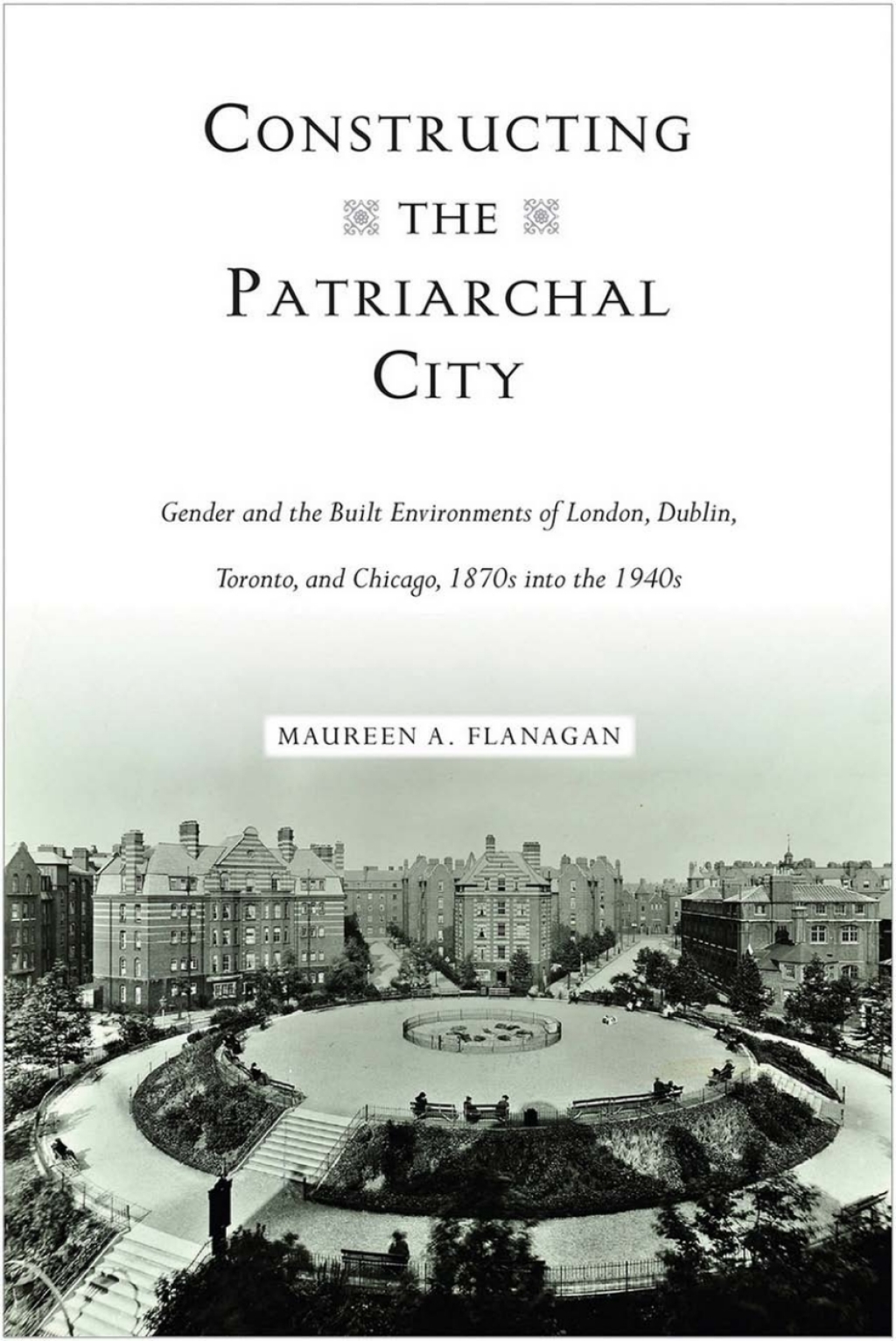 Constructing the Patriarchal City Gender and the Built Environments of London, Dublin, Toronto, and Chicago, 1870s into the 1940s