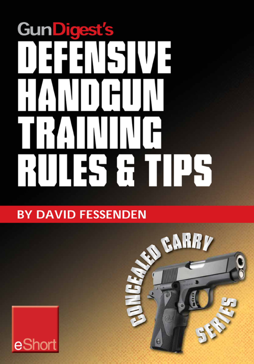 Gun Digest’s Defensive Handgun Training Rules and Tips eShort Practical tips and rules for CCW and home defensive handgun training