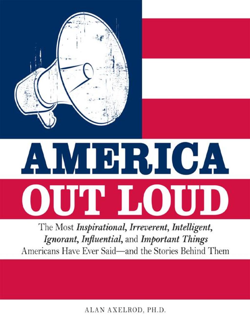 America Out Loud The Most Inspirational, Irreverent, Intelligent, Ignorant, Influential, and Important Things Americans Have Ever Said—and the Stories Behind Them