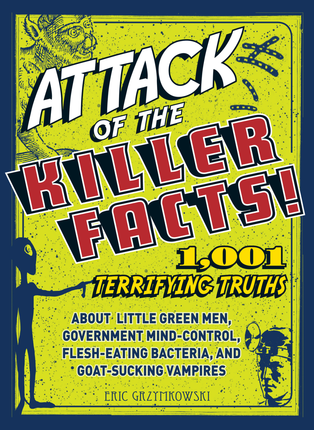 Attack of the Killer Facts! 1,001 Terrifying Truths about the Little Green Men, Government Mind-Control, Flesh-Eating Bacteria, and Goat-Sucking Vampires