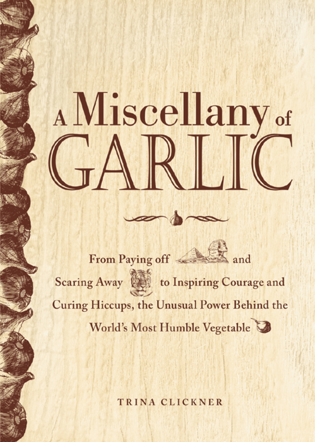 A Miscellany of Garlic From Paying Off Pyramids and Scaring Away Tigers to Inspiring Courage and Curing Hiccups, the Unusual Power Behind the World’s Most Humble Vegetable
