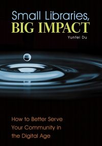 Imagen de portada: Small Libraries, Big Impact: How to Better Serve Your Community in the Digital Age 9781440841569