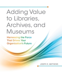 Cover image: Adding Value to Libraries, Archives, and Museums: Harnessing the Force That Drives Your Organization's Future 9781440842887