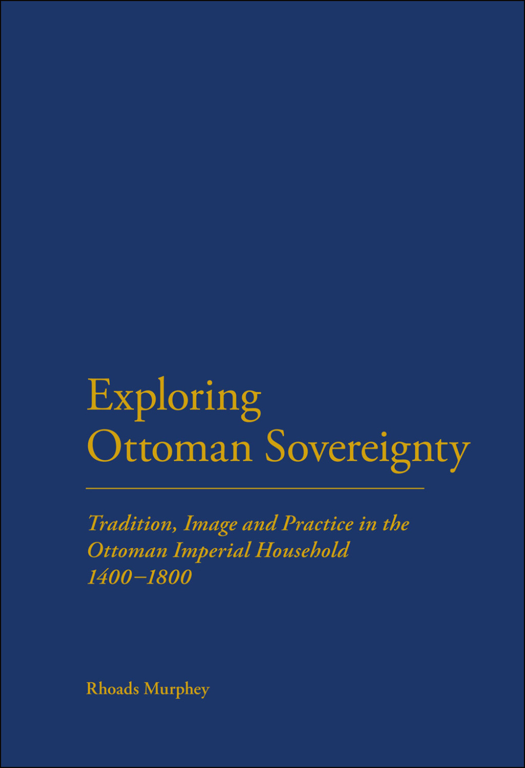 Exploring Ottoman Sovereignty Tradition, Image and Practice in the Ottoman Imperial Household, 1400-1800 1st Edition