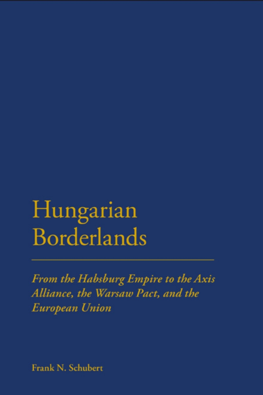 Hungarian Borderlands From the Habsburg Empire to the Axis Alliance, the Warsaw Pact and the European Union 1st Edition