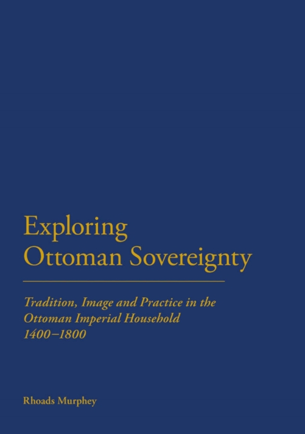Exploring Ottoman Sovereignty Tradition, Image and Practice in the Ottoman Imperial Household, 1400-1800 1st Edition