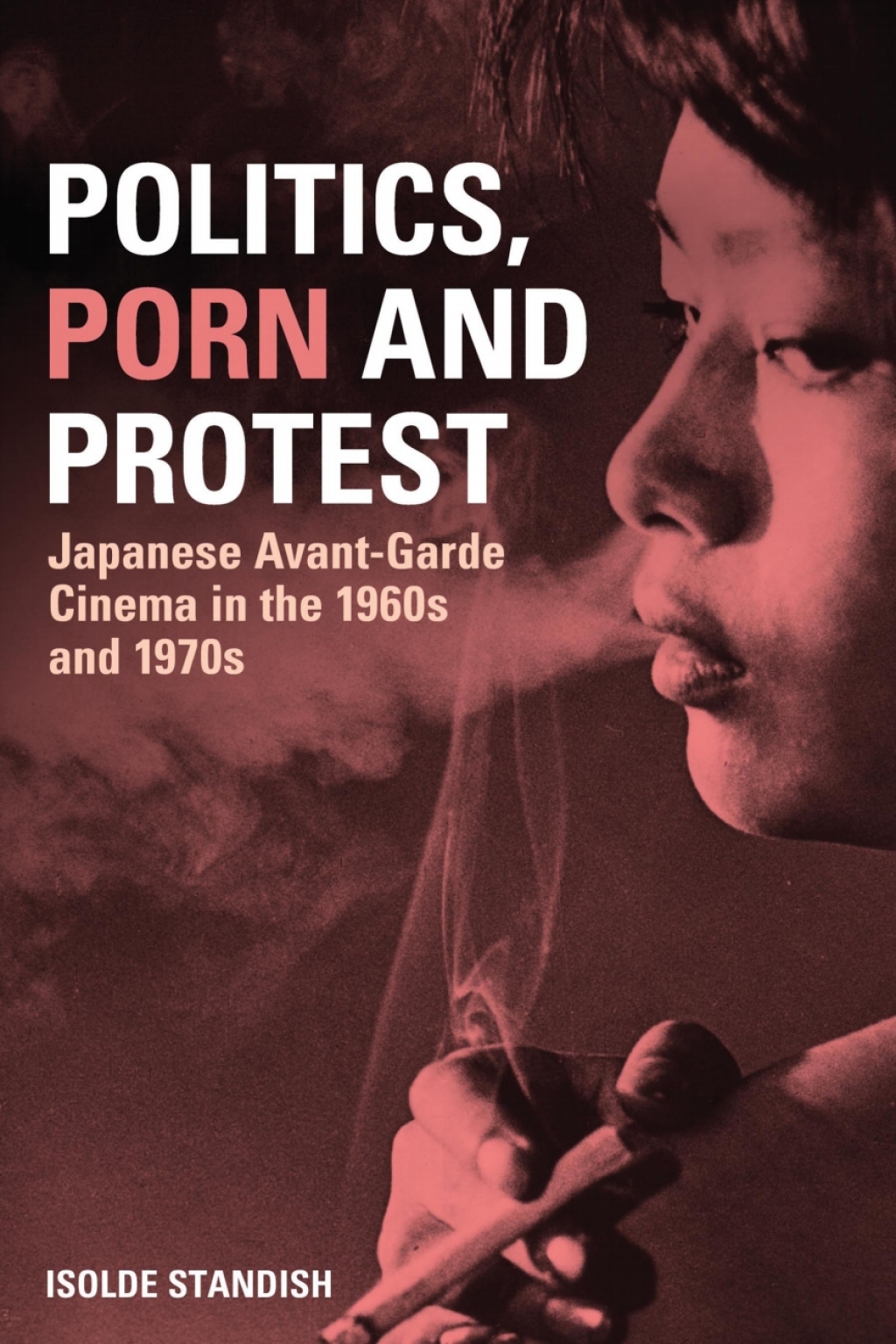 Politics, Porn and Protest Japanese Avant-Garde Cinema in the 1960s and 1970s 1st Edition