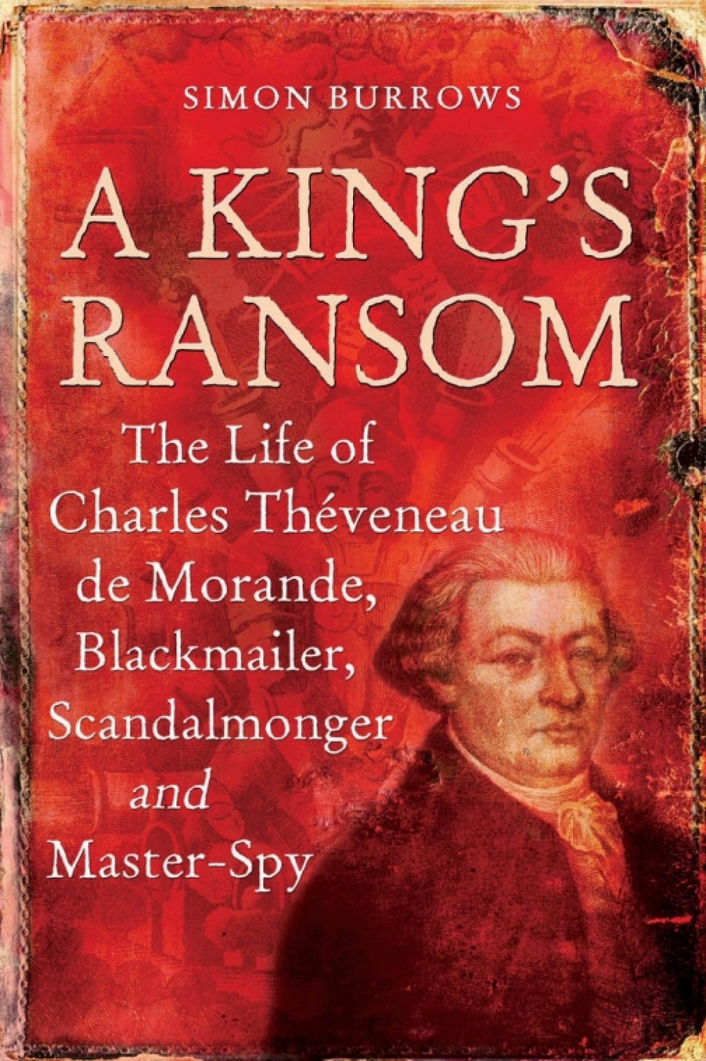 A King’s Ransom The Life of Charles Théveneau de Morande, Blackmailer, Scandalmonger & Master-Spy 1st Edition