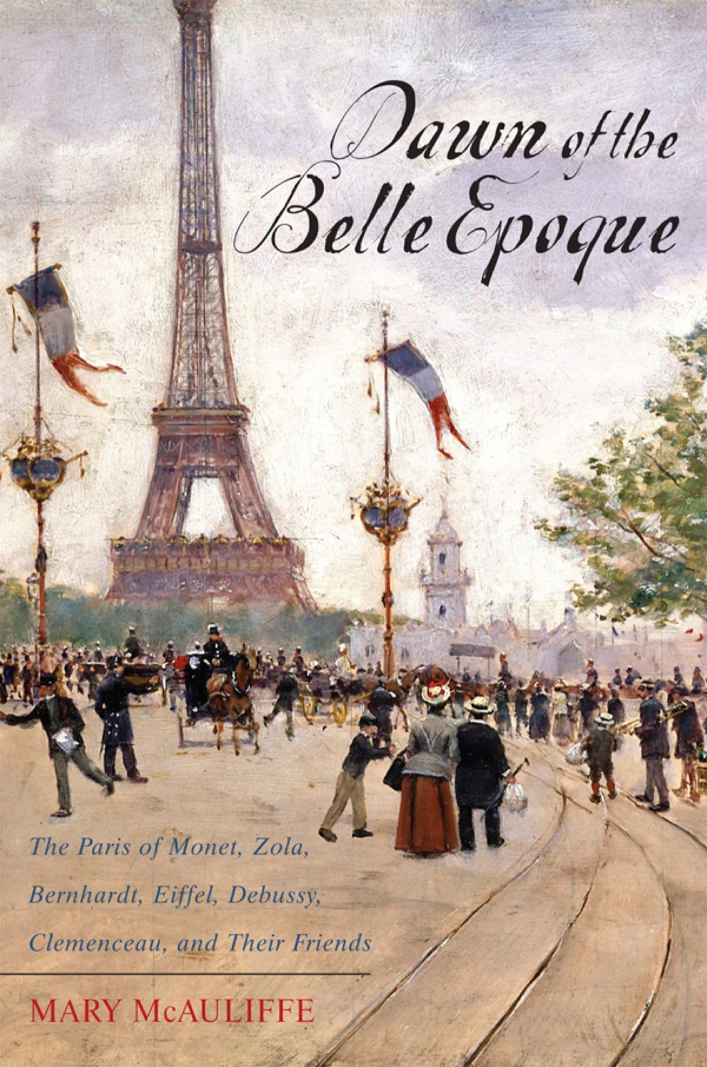 Dawn of the Belle Epoque The Paris of Monet, Zola, Bernhardt, Eiffel, Debussy, Clemenceau, and Their Friends