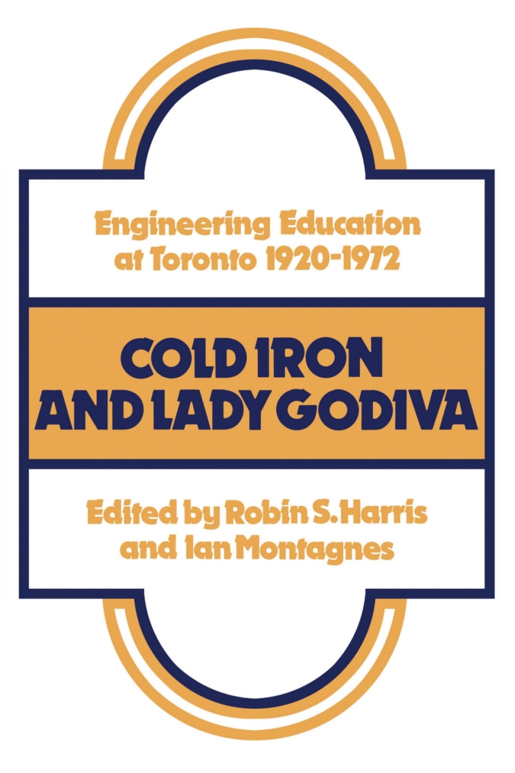 Cold Iron and Lady Godiva Engineering Education at Toronto 1920-1972 1st Edition