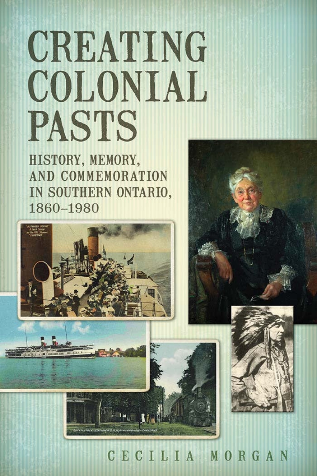 Creating Colonial Pasts History, Memory, and Commemoration in Southern Ontario, 1860-1980 1st Edition