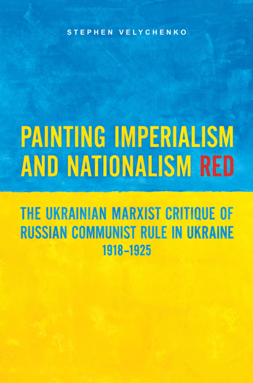 Painting Imperialism and Nationalism Red The Ukrainian Marxist Critique of Russian Communist Rule in Ukraine, 1918-1925 1st Edition