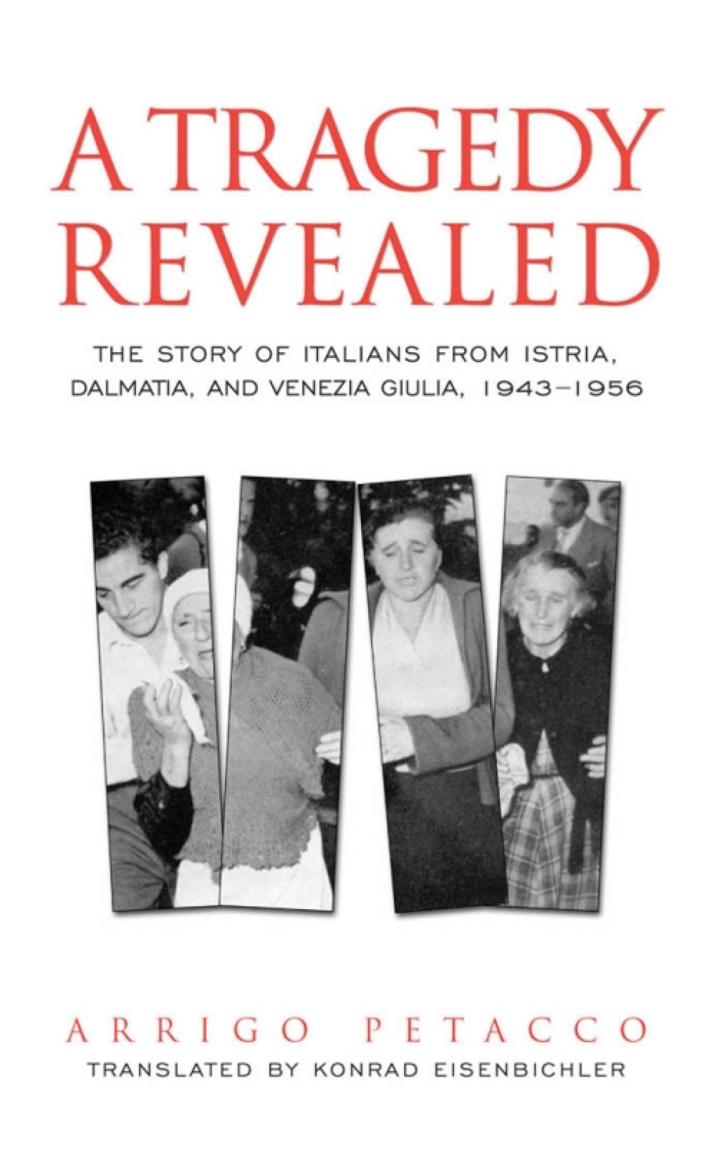 A Tragedy Revealed The Story of Italians from Istria, Dalmatia, and Venezia Giulia, 1943-1956 1st Edition