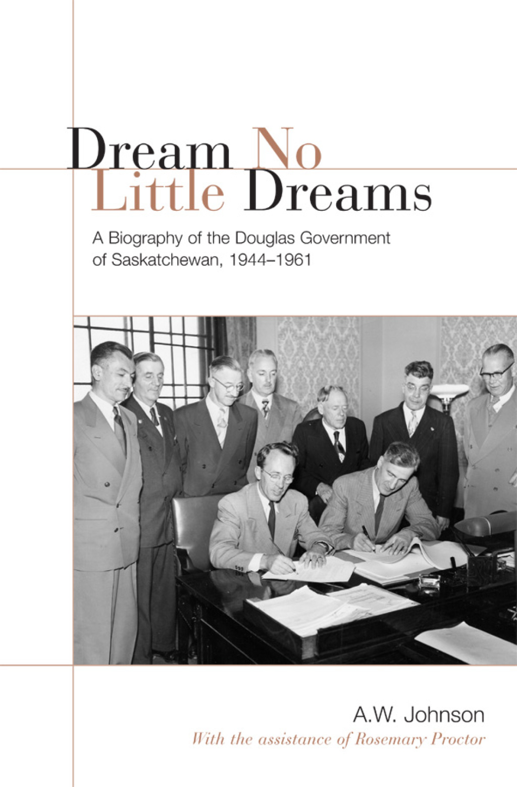 Dream No Little Dreams A Biography of the Douglas Government of Saskatchewan, 1944-1961 1st Edition