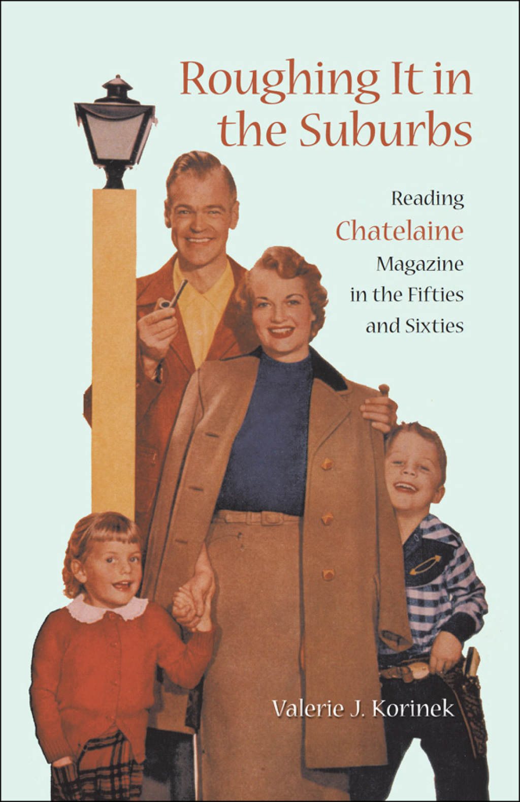 Roughing it in the Suburbs Reading Chatelaine Magazine in the Fifties and Sixties 1st Edition