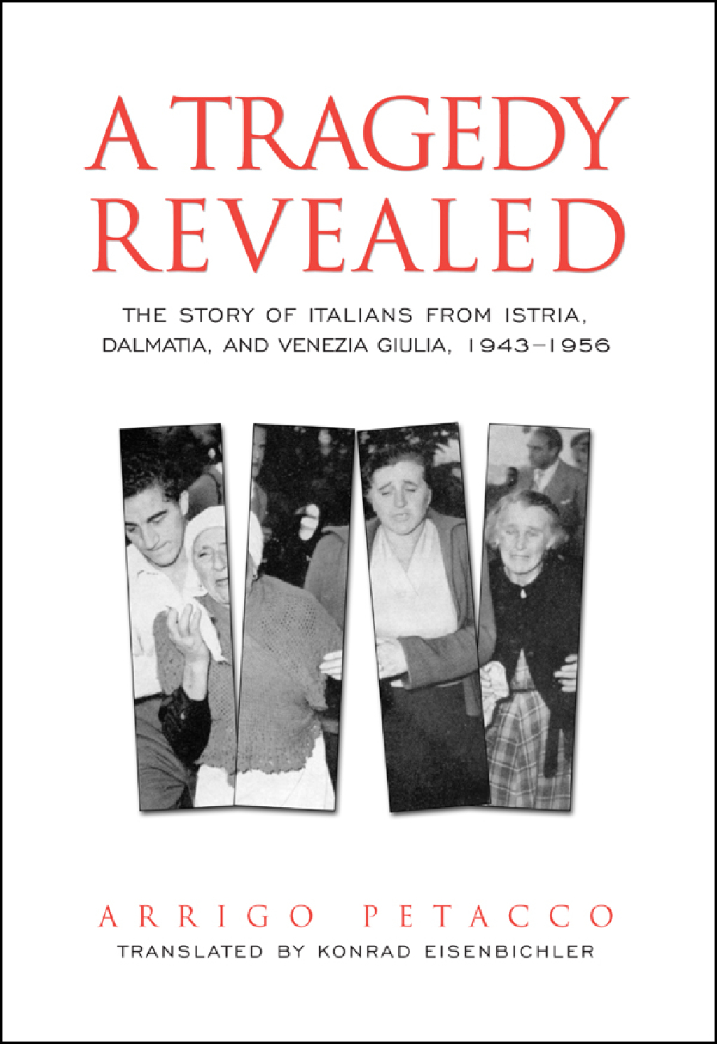 A Tragedy Revealed The Story of Italians from Istria, Dalmatia, and Venezia Giulia, 1943-1956 1st Edition