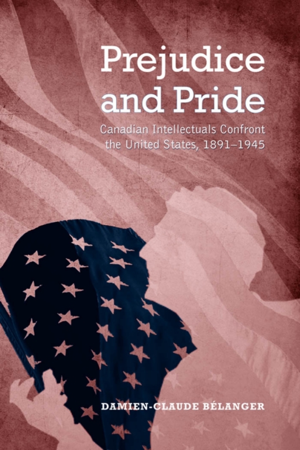 Prejudice and Pride Canadian Intellectuals Confront the United States, 1891-1945 1st Edition