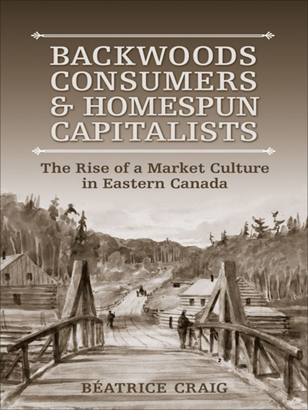 Backwoods Consumers and Homespun Capitalists The Rise of a Market Culture in Eastern  Canada 1st Edition