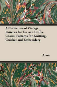 صورة الغلاف: A Collection of Vintage Patterns for Tea and Coffee Cosies; Patterns for Knitting, Crochet and Embroidery 9781447450924